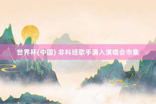 世界杯(中国) 非科班歌手涌入演唱会市集