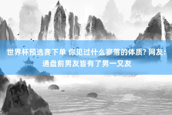 世界杯预选赛下单 你见过什么寥落的体质? 网友: 通盘前男友皆有了男一又友