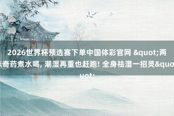 2026世界杯预选赛下单中国体彩官网 "两味奇药煮水喝, 潮湿再重也赶跑! 全身祛湿一招灵"