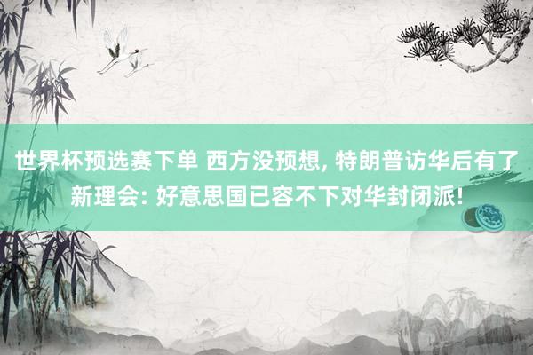 世界杯预选赛下单 西方没预想， 特朗普访华后有了新理会: 好意思国已容不下对华封闭派!