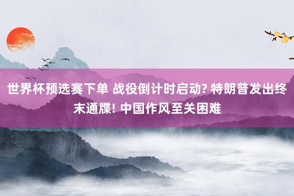 世界杯预选赛下单 战役倒计时启动? 特朗普发出终末通牒! 中国作风至关困难