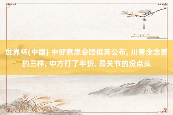 世界杯(中国) 中好意思会晤摈弃公布， 川普念念要的三样， 中方打了半折， 最关节的没点头
