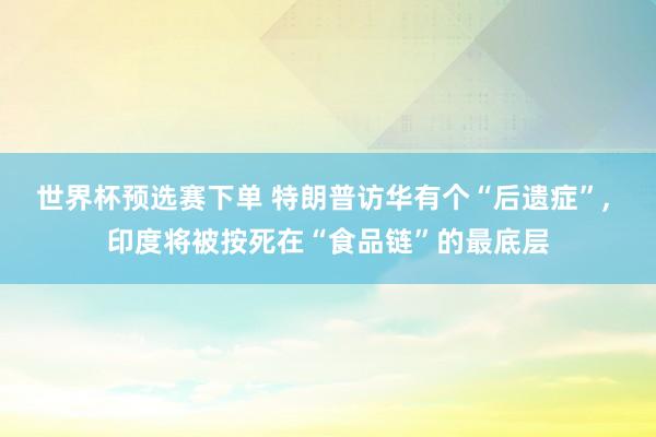 世界杯预选赛下单 特朗普访华有个“后遗症”, 印度将被按死在“食品链”的最底层