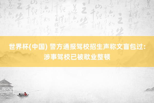 世界杯(中国) 警方通报驾校招生声称文盲包过：涉事驾校已被歇业整顿