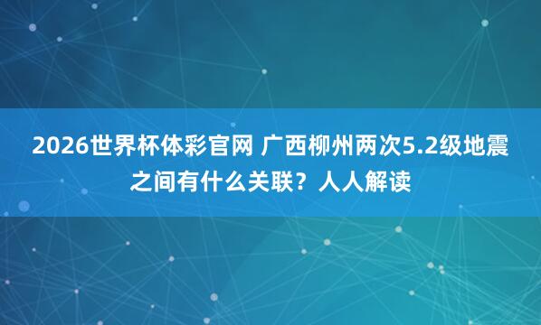 2026世界杯体彩官网 广西柳州两次5.2级地震之间有什么关联?人人解读
