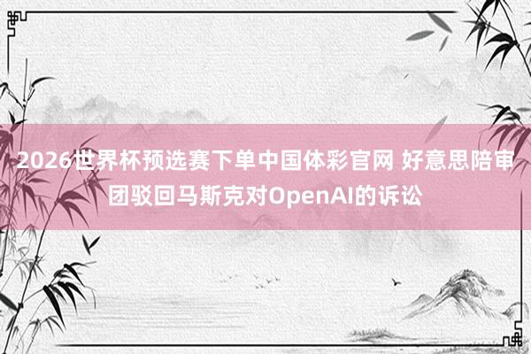 2026世界杯预选赛下单中国体彩官网 好意思陪审团驳回马斯克对OpenAI的诉讼
