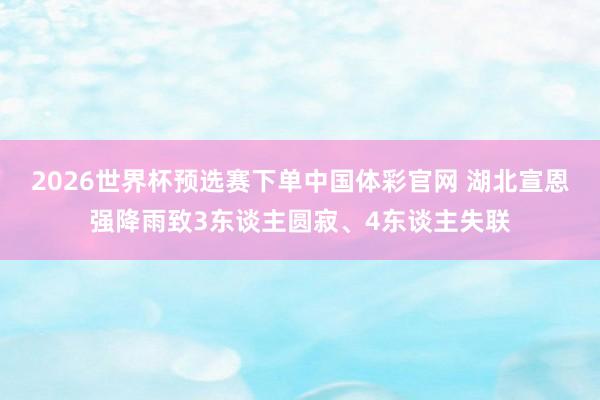 2026世界杯预选赛下单中国体彩官网 湖北宣恩强降雨致3东谈主圆寂、4东谈主失联