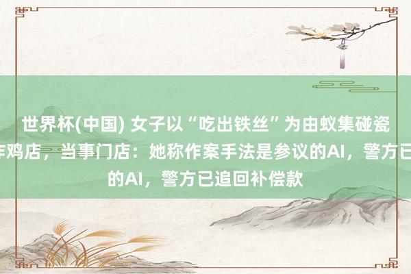 世界杯(中国) 女子以“吃出铁丝”为由蚁集碰瓷3家同品牌炸鸡店,当事门店:她称作案手法是参议的AI,警方已追回补偿款
