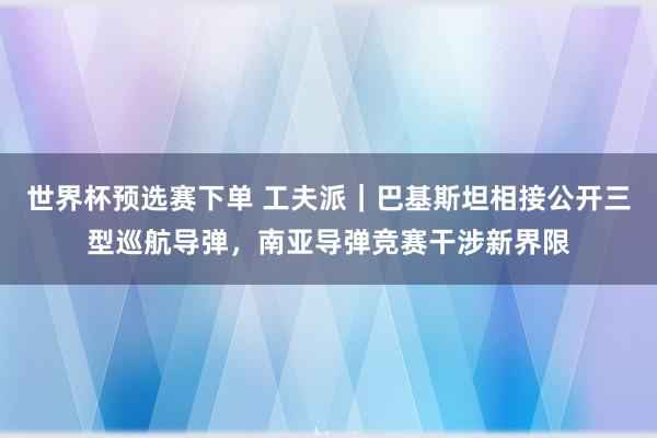 世界杯预选赛下单 工夫派|巴基斯坦相接公开三型巡航导弹,南亚导弹竞赛干涉新界限