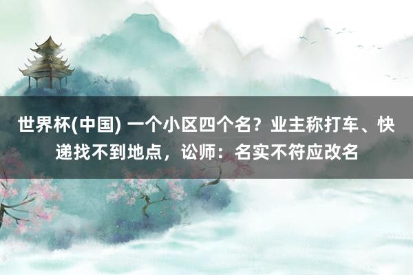 世界杯(中国) 一个小区四个名?业主称打车、快递找不到地点,讼师:名实不符应改名