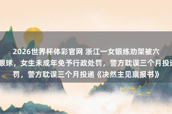 2026世界杯体彩官网 浙江一女锻练劝架被六年齿女生用镊子戳伤眼球,女生未成年免予行政处罚,警方耽误三个月投递《决然主见禀报书》