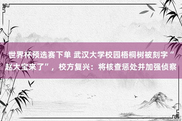 世界杯预选赛下单 武汉大学校园梧桐树被刻字“赵大宝来了”,校方复兴:将核查惩处并加强侦察