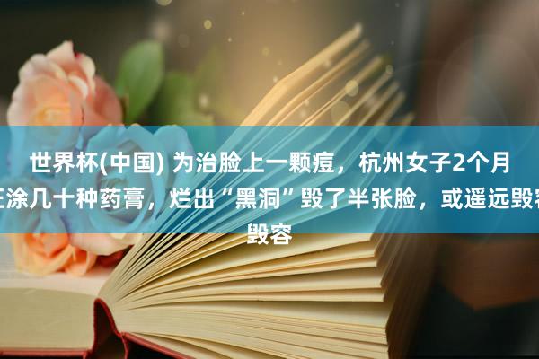 世界杯(中国) 为治脸上一颗痘,杭州女子2个月狂涂几十种药膏,烂出“黑洞”毁了半张脸,或遥远毁容