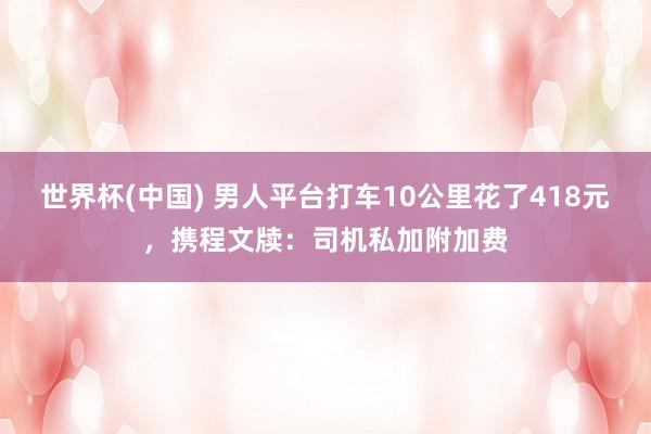 世界杯(中国) 男人平台打车10公里花了418元,携程文牍:司机私加附加费