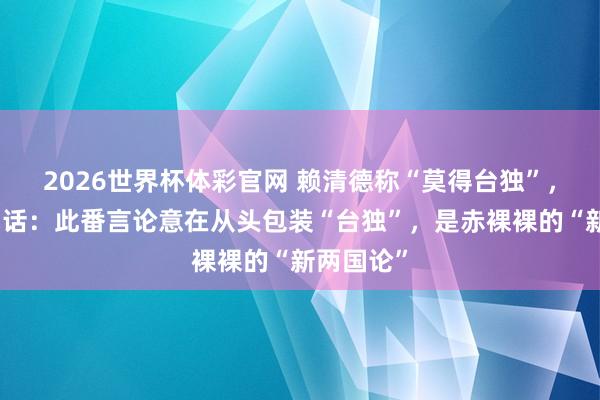2026世界杯体彩官网 赖清德称“莫得台独”，洪秀柱回话：此番言论意在从头包装“台独”，是赤裸裸的“新两国论”