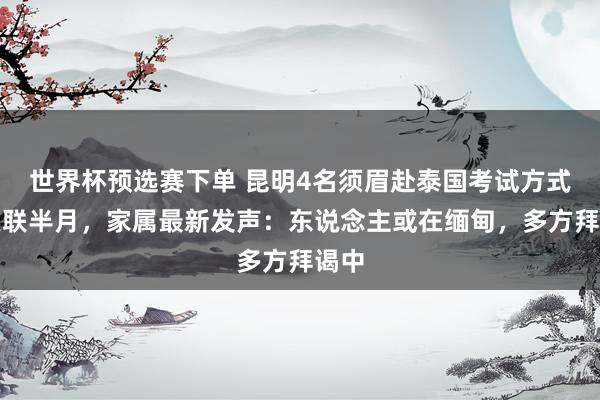 世界杯预选赛下单 昆明4名须眉赴泰国考试方式已失联半月，家属最新发声：东说念主或在缅甸，多方拜谒中