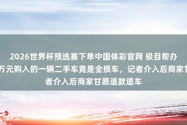 2026世界杯预选赛下单中国体彩官网 极目帮办丨女子花16万元购入的一辆二手车竟是全损车,记者介入后商家甘愿退款退车