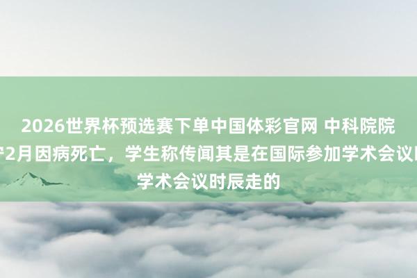 2026世界杯预选赛下单中国体彩官网 中科院院士方岱宁2月因病死亡，学生称传闻其是在国际参加学术会议时辰走的