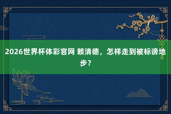 2026世界杯体彩官网 赖清德，怎样走到被标谤地步？