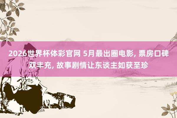 2026世界杯体彩官网 5月最出圈电影, 票房口碑双丰充, 故事剧情让东谈主如获至珍