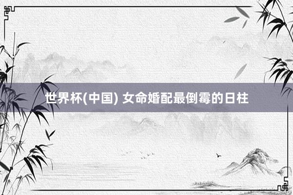 世界杯(中国) 女命婚配最倒霉的日柱