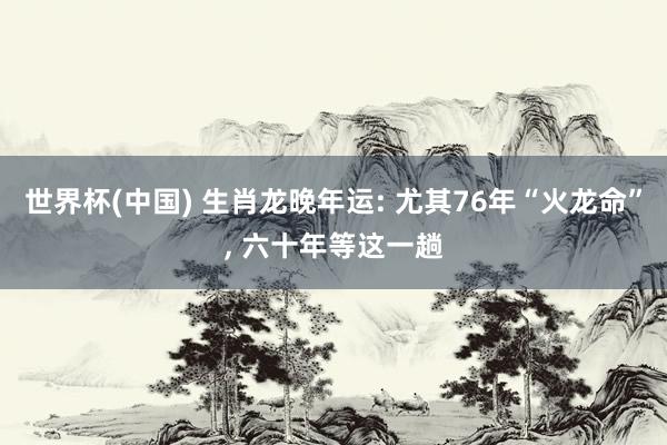世界杯(中国) 生肖龙晚年运: 尤其76年“火龙命”, 六十年等这一趟