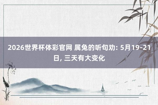 2026世界杯体彩官网 属兔的听句劝: 5月19-21日, 三天有大变化