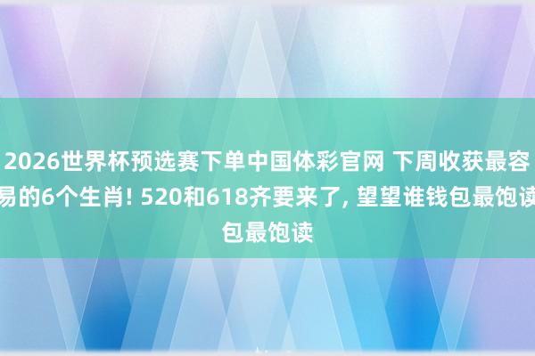 2026世界杯预选赛下单中国体彩官网 下周收获最容易的6个生肖! 520和618齐要来了， 望望谁钱包最饱读
