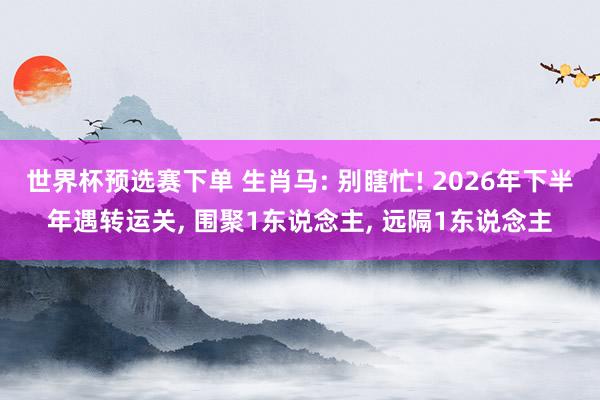 世界杯预选赛下单 生肖马: 别瞎忙! 2026年下半年遇转运关, 围聚1东说念主, 远隔1东说念主