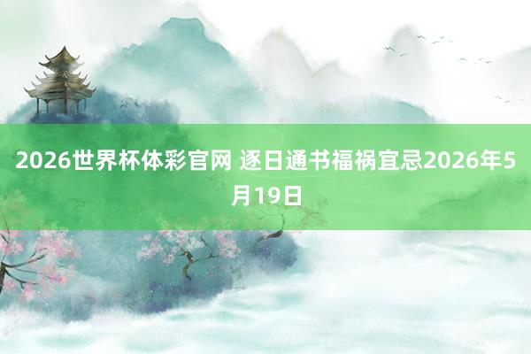 2026世界杯体彩官网 逐日通书福祸宜忌2026年5月19日