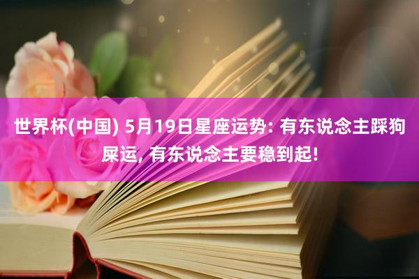 世界杯(中国) 5月19日星座运势: 有东说念主踩狗屎运, 有东说念主要稳到起!