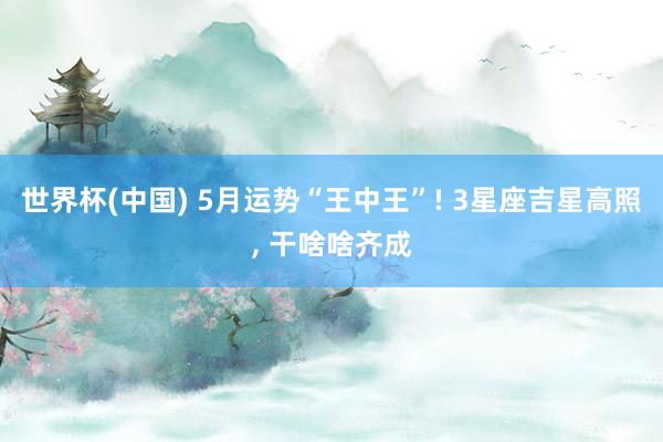 世界杯(中国) 5月运势“王中王”! 3星座吉星高照, 干啥啥齐成