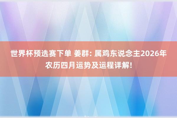 世界杯预选赛下单 姜群: 属鸡东说念主2026年农历四月运势及运程详解!