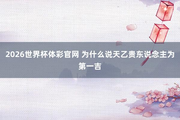 2026世界杯体彩官网 为什么说天乙贵东说念主为第一吉