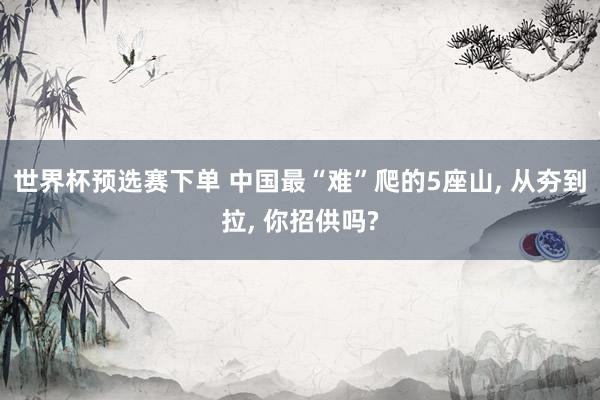 世界杯预选赛下单 中国最“难”爬的5座山, 从夯到拉, 你招供吗?