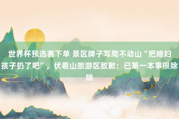 世界杯预选赛下单 景区牌子写爬不动山“把媳妇孩子扔了吧”，伏羲山旅游区致歉：已第一本事根除