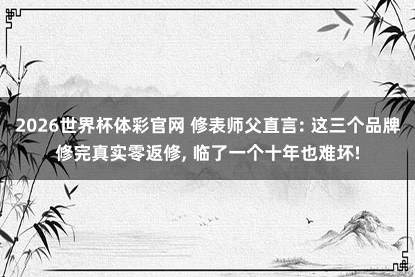 2026世界杯体彩官网 修表师父直言: 这三个品牌修完真实零返修, 临了一个十年也难坏!