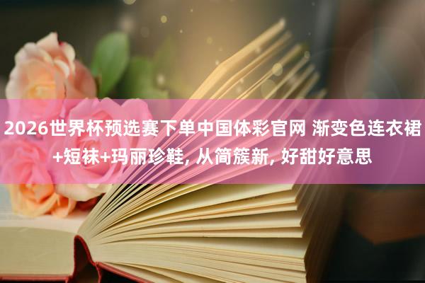 2026世界杯预选赛下单中国体彩官网 渐变色连衣裙+短袜+玛丽珍鞋， 从简簇新，<a href=