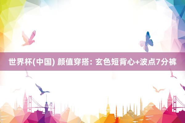 世界杯(中国) 颜值穿搭: 玄色短背心+波点7分裤