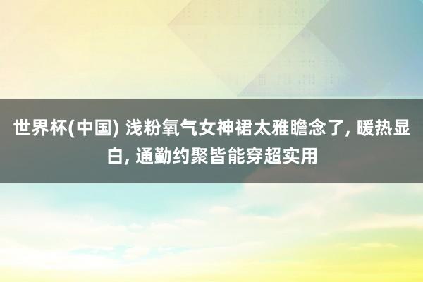 世界杯(中国) 浅粉氧气女神裙太雅瞻念了， 暖热显白，<a href=