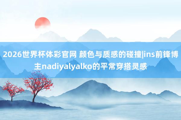 2026世界杯体彩官网 颜色与质感的碰撞|ins前锋博主nadiyalyalko的平常穿搭灵感