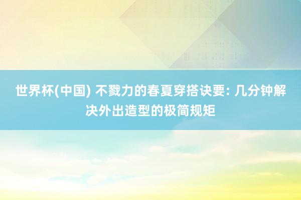 世界杯(中国) 不戮力的春夏穿搭诀要: 几分钟解决外出造型的极简规矩