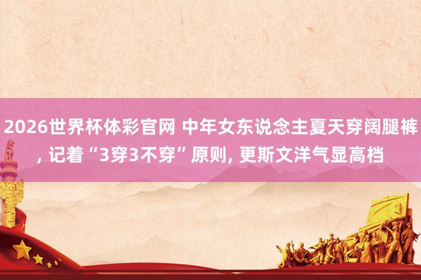 2026世界杯体彩官网 中年女东说念主夏天穿阔腿裤, 记着“3穿3不穿”原则, 更斯文洋气显高档