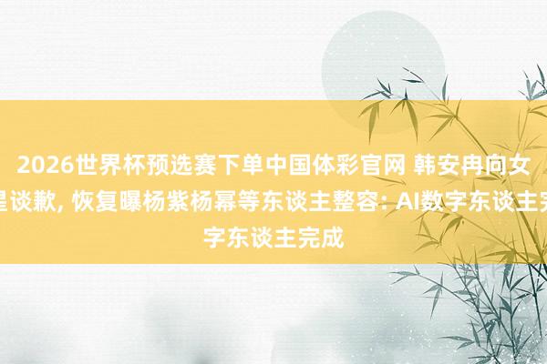 2026世界杯预选赛下单中国体彩官网 韩安冉向女明星谈歉, 恢复曝杨紫杨幂等东谈主整容: AI数字东谈主完成