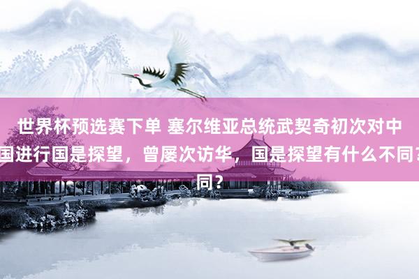世界杯预选赛下单 塞尔维亚总统武契奇初次对中国进行国是探望,曾屡次访华,国是探望有什么不同?