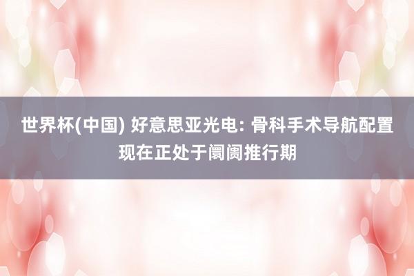 世界杯(中国) 好意思亚光电: 骨科手术导航配置现在正处于阛阓推行期
