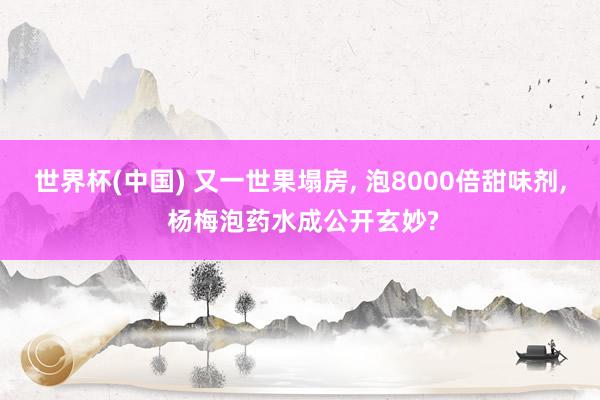 世界杯(中国) 又一世果塌房, 泡8000倍甜味剂, 杨梅泡药水成公开玄妙?
