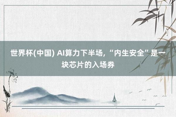 世界杯(中国) AI算力下半场, “内生安全”是一块芯片的入场券