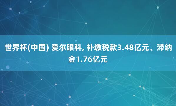 世界杯(中国) 爱尔眼科, 补缴税款3.48亿元、滞纳金1.76亿元