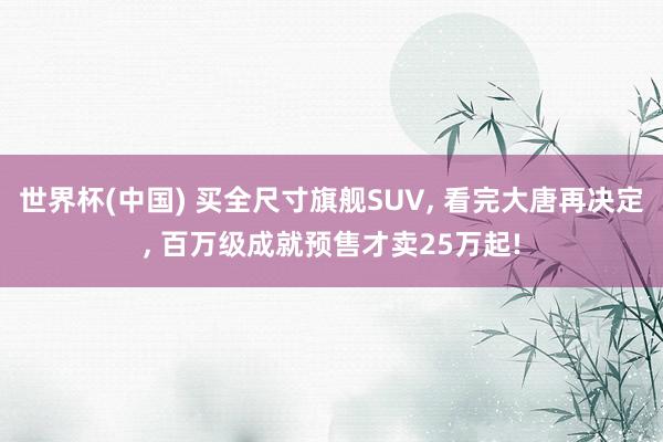 世界杯(中国) 买全尺寸旗舰SUV, 看完大唐再决定, 百万级成就预售才卖25万起!